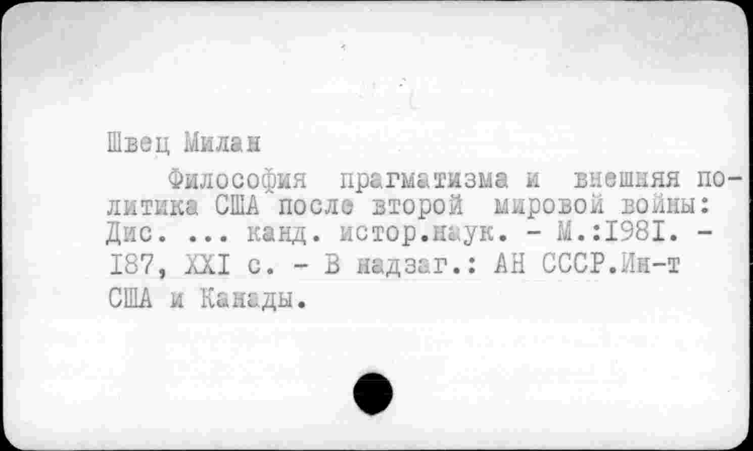 ﻿Швец Милан
Философия прагматизма и внешняя по лмтика США“поеле второй мировой войны: Дис. ... канд. истор.наук. - М.:1981. -187, XXI с. - В надзаг.: АН СССР.Ин-т США и Канады.